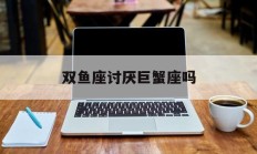 双鱼座讨厌巨蟹座吗_(双鱼座讨厌双鱼座)