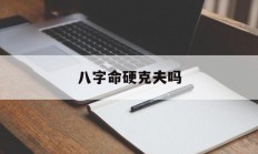 八字命硬克夫吗_(八字硬克夫可不可信)