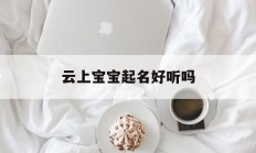 云上宝宝起名好听吗_(云上宝app)