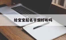 包含给宝宝起名字恒好听吗的词条