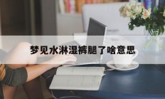 梦见水淋湿裤腿了啥意思_(梦见水弄湿裤子)