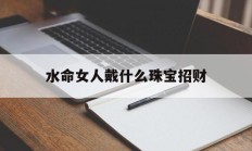 水命女人戴什么珠宝招财_(水命的人适合戴什么)