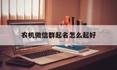 农机微信群起名怎么起好_(农机配件商店起名大全)