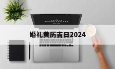 婚礼黄历吉日2024_(婚礼吉日2021)