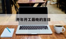 开年开工最晚的吉日_(最佳开工吉日)