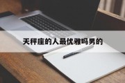 天秤座的人最优雅吗男的_(天秤座的人最优雅吗男的还是女的)
