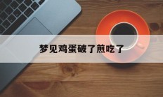 梦见鸡蛋破了煎吃了_(梦见鸡蛋破了啥意思)