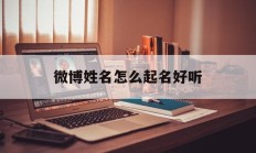 微博姓名怎么起名好听_(微博姓名怎么起名好听女生)