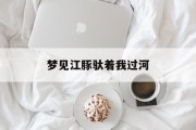 梦见江豚驮着我过河_(梦见过世的父亲是征兆)