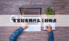 宝宝起名杨什么玥好听点_(宝宝起名杨什么玥好听点的)