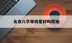 女命八字带将星好吗婚姻_(八字带将星的女人什么意思)