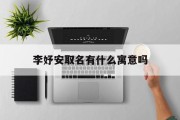李妤安取名有什么寓意吗_(妤安的意思和含义是什么寓意)