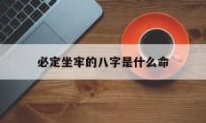 必定坐牢的八字是什么命_(什么八字的人有牢狱之灾)