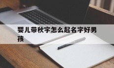婴儿带秋字怎么起名字好男孩_(带秋的宝宝名字)