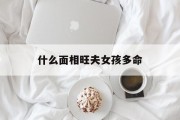 什么面相旺夫女孩多命_(什么面象的女人旺夫)