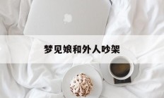 梦见娘和外人吵架_(梦见和姥娘吵架)