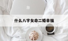什么八字女命二婚幸福_(什么八字女命二婚幸福最多)