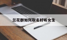 兰花群如何取名好听女生_(兰花群如何取名好听女生名字)