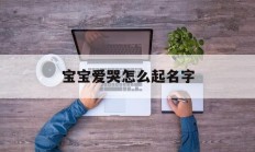 宝宝爱哭怎么起名字_(宝宝爱哭有什么好处)