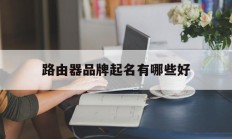 路由器品牌起名有哪些好_(好的路由器名字)