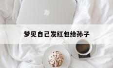 梦见自己发红包给孙子_(梦见自己发红包给孙子好不好)