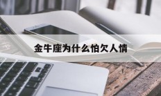 金牛座为什么怕欠人情_(金牛座为什么会讨厌一个人)