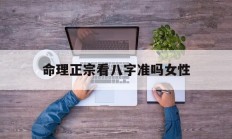 命理正宗看八字准吗女性_(命理八字看什么书)