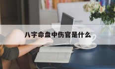 八字命盘中伤官是什么_(八字中伤官是啥意思)