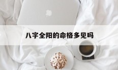 八字全阳的命格多见吗_(八字全阳的女人命好不好)