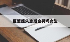 巨蟹座失恋后会哭吗女生_(巨蟹座失恋会怎样)