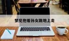 梦见抱着孙女跪地上走_(梦见自己抱孙女玩预示什么)