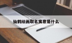 仙鹤绘画取名寓意是什么_(关于仙鹤的画起什么名字)