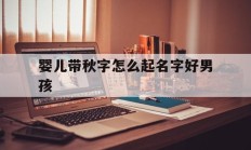 婴儿带秋字怎么起名字好男孩_(秋字有关的婴儿小名)