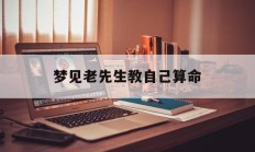 梦见老先生教自己算命_(梦见算命先生给我建议)