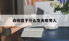 命格属于什么生肖呢男人_(命格一览表)