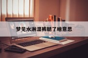 梦见水淋湿裤腿了啥意思_(梦见水淋湿裤腿了啥意思啊)
