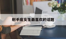 射手座女生最喜欢的话题_(射手座女生喜好)