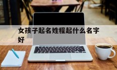 女孩子起名姓程起什么名字好_(程性女孩子名字好大全)