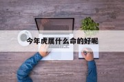 今年虎属什么命的好呢_(今年属虎的是什么命)