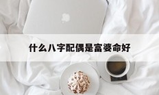 什么八字配偶是富婆命好_(娶富妻的八字)