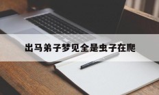 出马弟子梦见全是虫子在爬_(出马弟子梦见全是虫子在爬动)