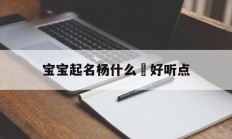 宝宝起名杨什么玥好听点_(杨玥这个名字好么)