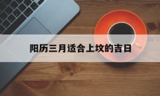 阳历三月适合上坟的吉日_(2021年三月上坟的最佳时间)