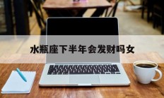 水瓶座下半年会发财吗女_(水瓶座 下半年)