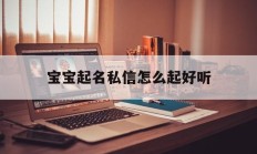 宝宝起名私信怎么起好听_(宝宝起名私信怎么起好听点)