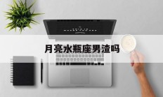 月亮水瓶座男渣吗_(月亮水瓶座男生真爱)