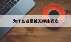 为什么老是被天秤座喜欢_(天秤座为什么喜欢一个人)