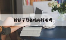 给孩子取名皓冉好听吗_(给孩子取名皓冉好听吗女孩)