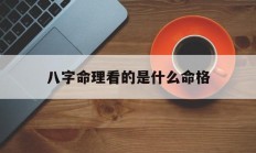 八字命理看的是什么命格_(八字看是什么命是根据什么定)