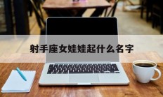 射手座女娃娃起什么名字_(射手座女孩取一个好听的名字)